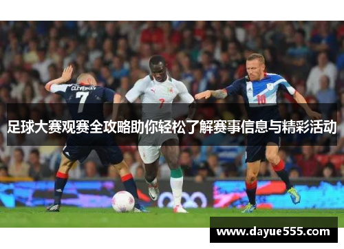 足球大赛观赛全攻略助你轻松了解赛事信息与精彩活动