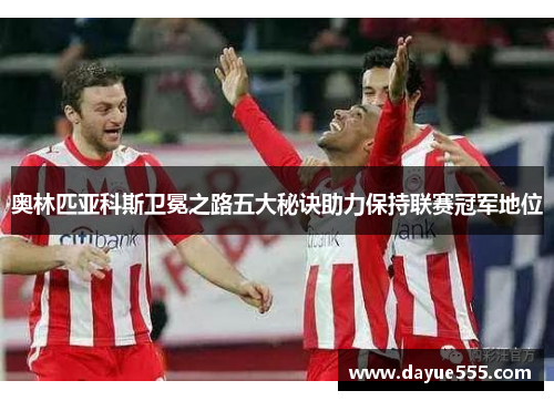 奥林匹亚科斯卫冕之路五大秘诀助力保持联赛冠军地位