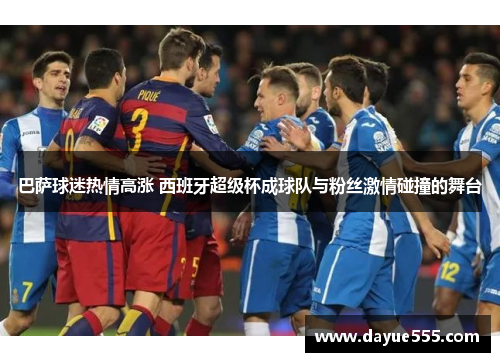 巴萨球迷热情高涨 西班牙超级杯成球队与粉丝激情碰撞的舞台 巴萨球迷热情高涨 西班牙超级杯成球队与粉丝激情碰撞的舞台