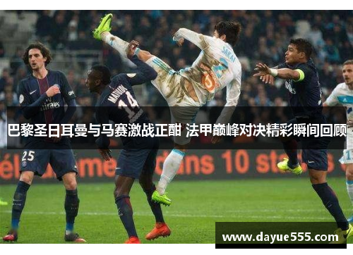 巴黎圣日耳曼与马赛激战正酣 法甲巅峰对决精彩瞬间回顾 巴黎圣日耳曼与马赛激战正酣 法甲巅峰对决精彩瞬间回顾