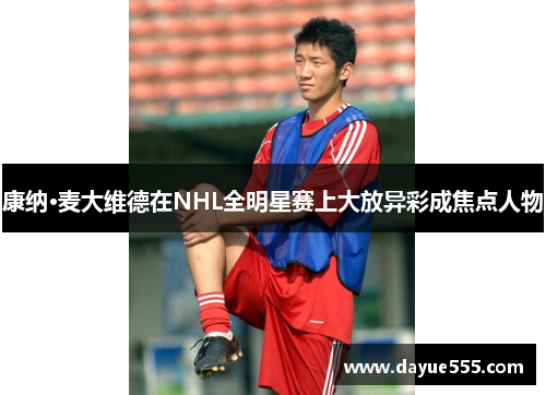 康纳·麦大维德在NHL全明星赛上大放异彩成焦点人物